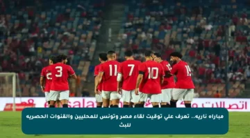 مباراة نارية.. تعرف على توقيت لقاء مصر وتونس للمحليين والقنوات الحصرية للبث